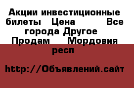 Акции-инвестиционные билеты › Цена ­ 150 - Все города Другое » Продам   . Мордовия респ.